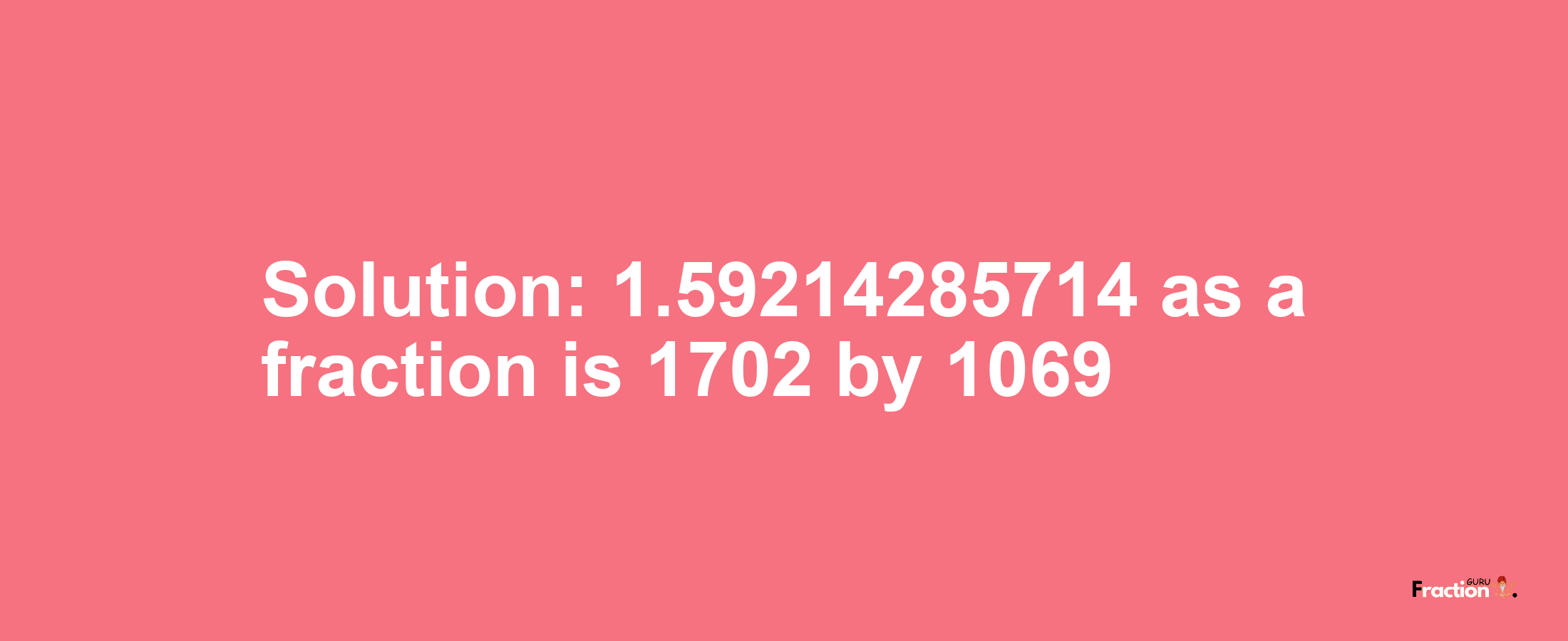 Solution:1.59214285714 as a fraction is 1702/1069